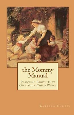 #ad The Mommy Manual: Planting Roots that Give Your Child Wings by Barbara Curtis E $17.65